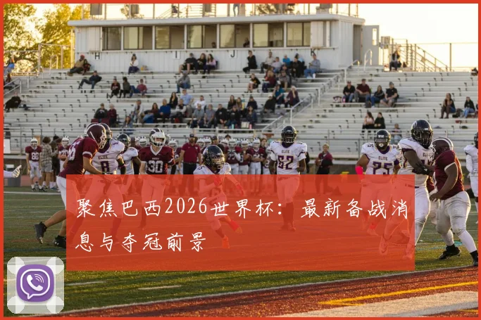 聚焦巴西2026世界杯：最新备战消息与夺冠前景