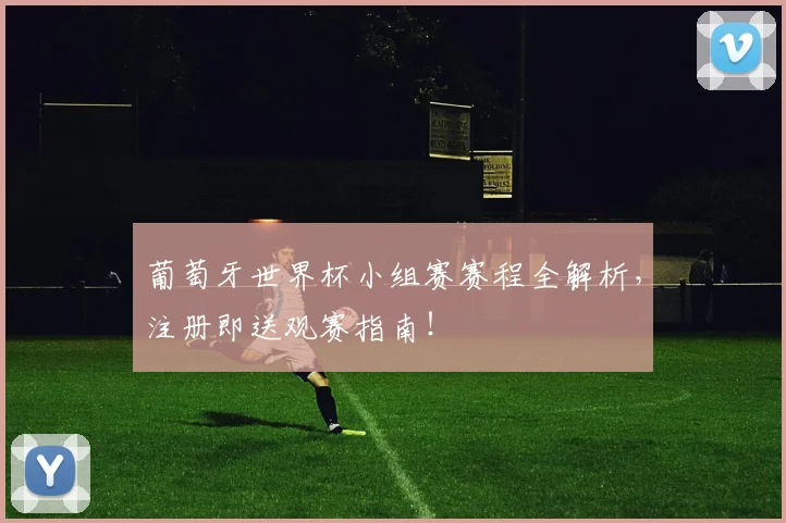 葡萄牙世界杯小组赛赛程全解析，注册即送观赛指南！