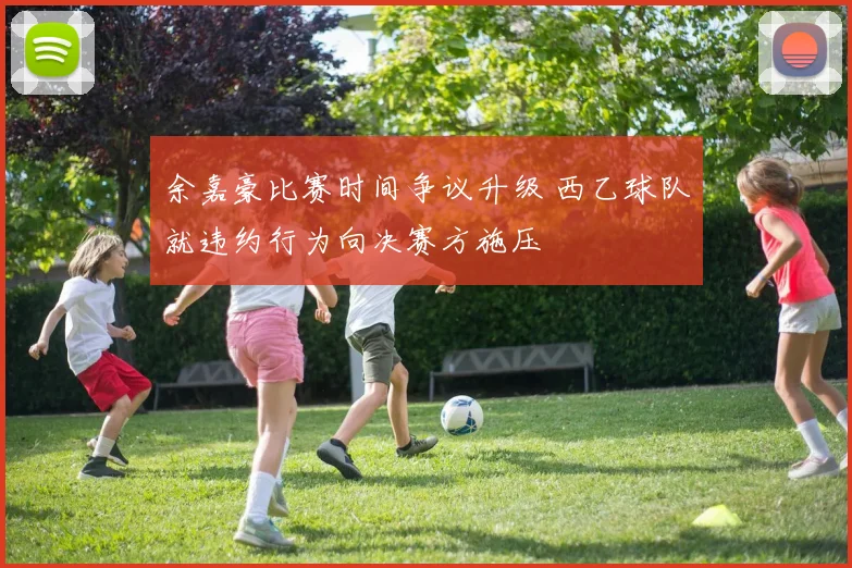 余嘉豪比赛时间争议升级 西乙球队就违约行为向决赛方施压