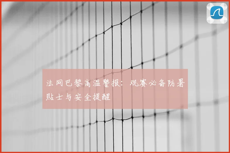 法网巴黎高温警报：观赛必备防暑贴士与安全提醒