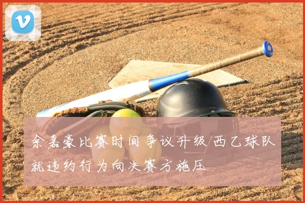 余嘉豪比赛时间争议升级 西乙球队就违约行为向决赛方施压