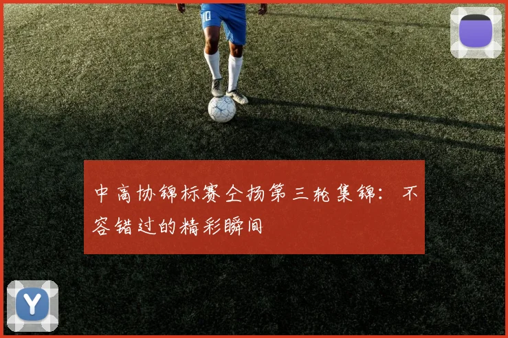 中高协锦标赛仝扬第三轮集锦：不容错过的精彩瞬间