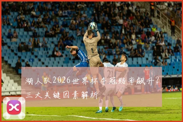 湖人队2026世界杯夺冠赔率飙升?三大关键因素解析