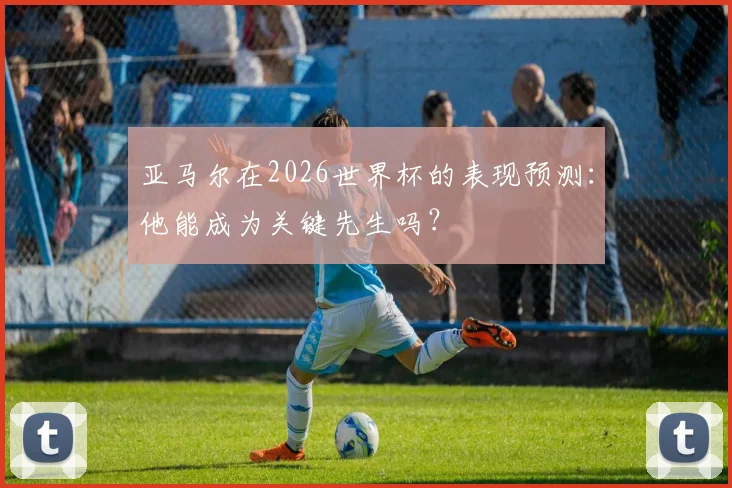 亚马尔在2026世界杯的表现预测：他能成为关键先生吗？