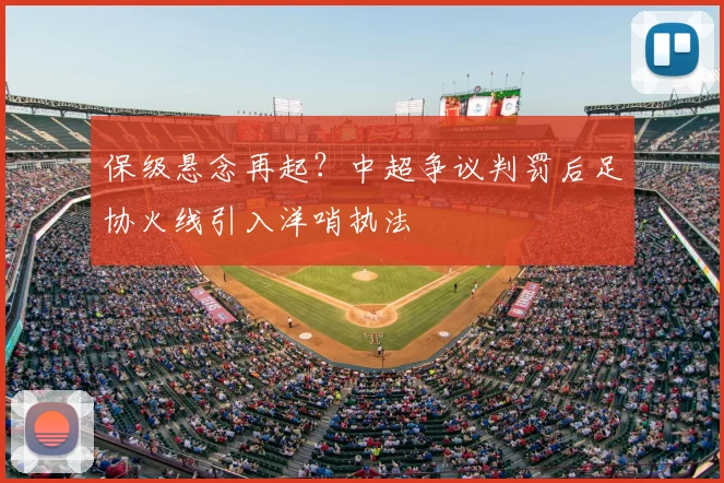 保级悬念再起？中超争议判罚后足协火线引入洋哨执法