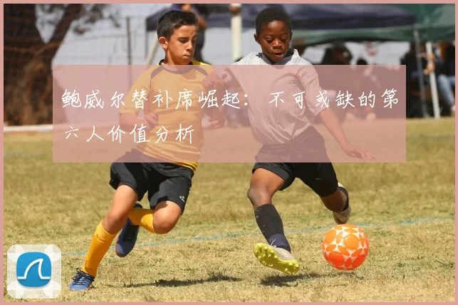 鲍威尔替补席崛起：不可或缺的第六人价值分析