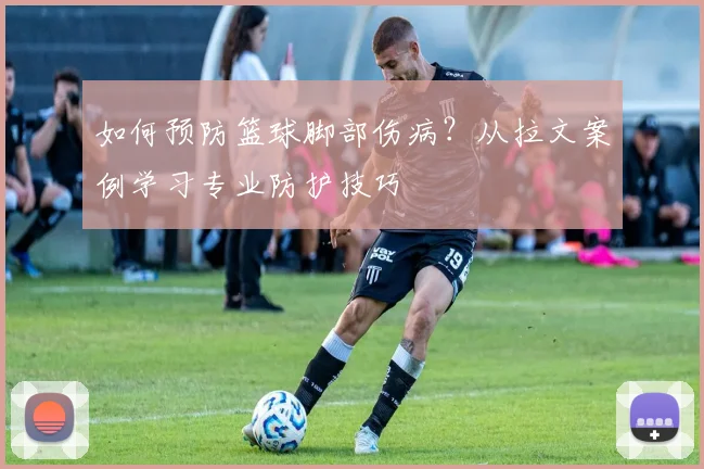 如何预防篮球脚部伤病？从拉文案例学习专业防护技巧
