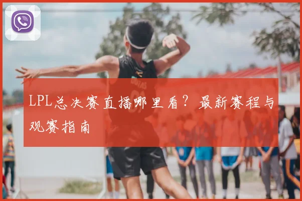 LPL总决赛直播哪里看？最新赛程与观赛指南