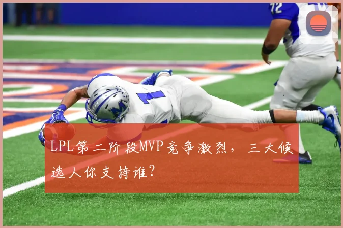 LPL第二阶段MVP竞争激烈，三大候选人你支持谁？