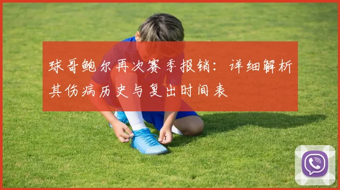 球哥鲍尔再次赛季报销：详细解析其伤病历史与复出时间表
