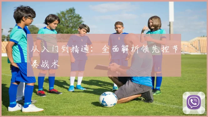 从入门到精通：全面解析领先控节奏战术