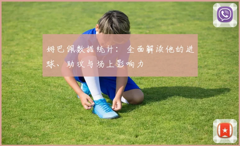 姆巴佩数据统计：全面解读他的进球、助攻与场上影响力