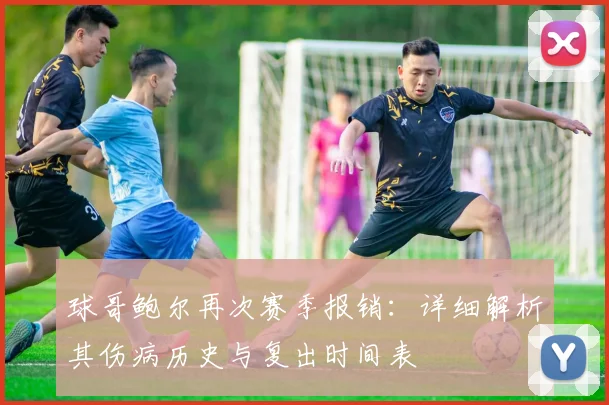 球哥鲍尔再次赛季报销：详细解析其伤病历史与复出时间表