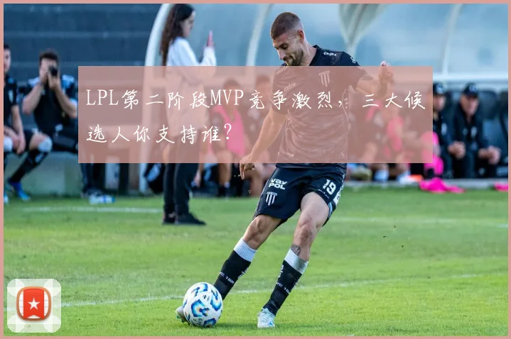 LPL第二阶段MVP竞争激烈，三大候选人你支持谁？